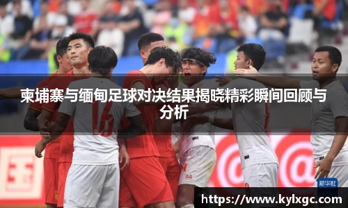 柬埔寨与缅甸足球对决结果揭晓精彩瞬间回顾与分析