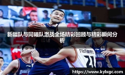 新疆队与同曦队激战全场精彩回顾与精彩瞬间分析