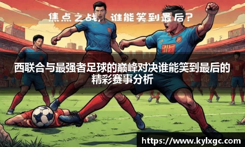 西联合与最强者足球的巅峰对决谁能笑到最后的精彩赛事分析