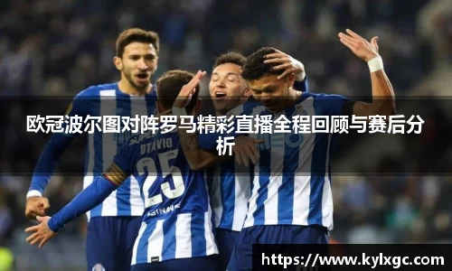 欧冠波尔图对阵罗马精彩直播全程回顾与赛后分析